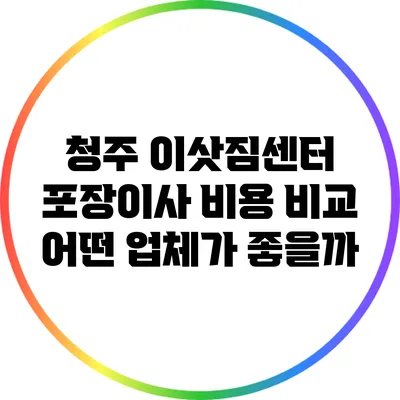 청주 이삿짐센터 포장이사 비용 비교: 어떤 업체가 좋을까?
