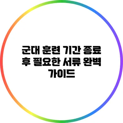 군대 훈련 기간 종료 후 필요한 서류 완벽 가이드