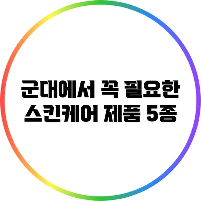 군대에서 꼭 필요한 스킨케어 제품 5종