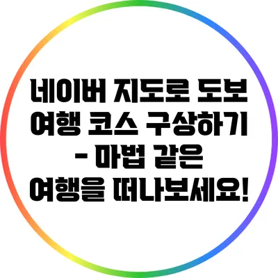 네이버 지도로 도보 여행 코스 구상하기 - 마법 같은 여행을 떠나보세요!