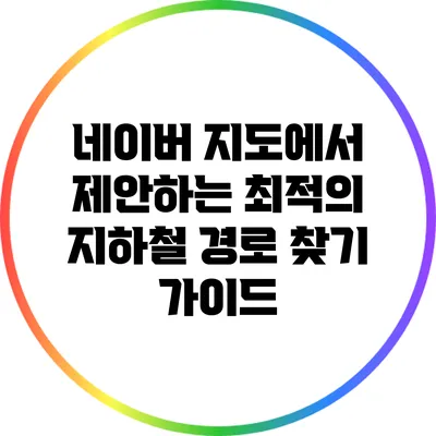 네이버 지도에서 제안하는 최적의 지하철 경로 찾기 가이드