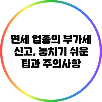 면세 업종의 부가세 신고, 놓치기 쉬운 팁과 주의사항