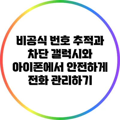 비공식 번호 추적과 차단: 갤럭시와 아이폰에서 안전하게 전화 관리하기