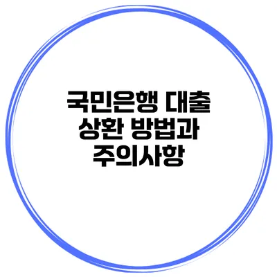 국민은행 대출 상환 방법과 주의사항