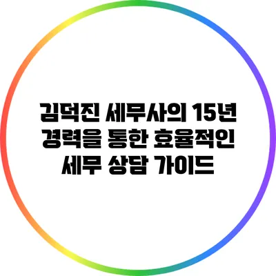 김덕진 세무사의 15년 경력을 통한 효율적인 세무 상담 가이드
