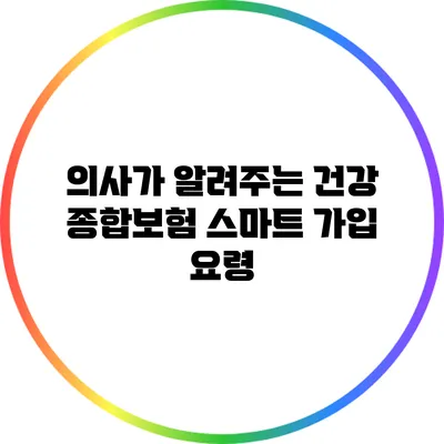 의사가 알려주는 건강 종합보험 스마트 가입 요령