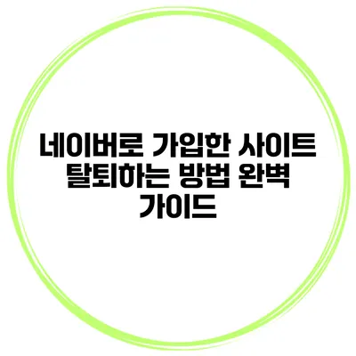 네이버로 가입한 사이트 탈퇴하는 방법 완벽 가이드